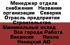 Менеджер отдела снабжения › Название организации ­ Северия › Отрасль предприятия ­ Строительство › Минимальный оклад ­ 35 000 - Все города Работа » Вакансии   . Ямало-Ненецкий АО,Муравленко г.